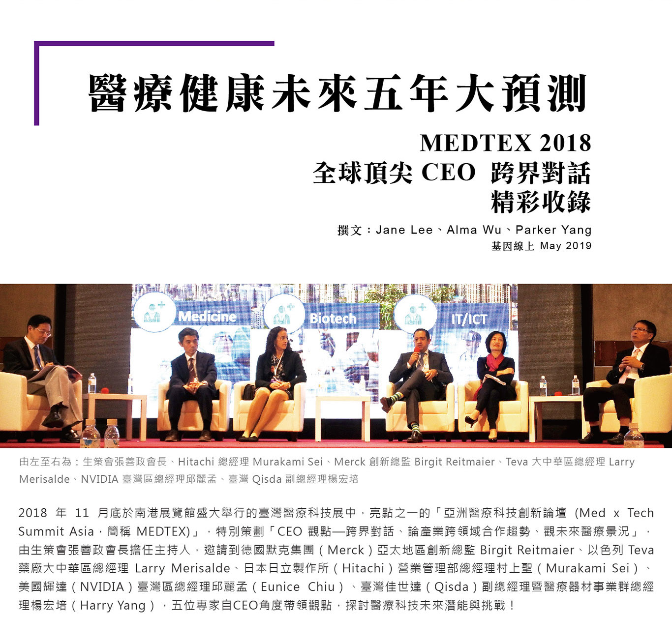 2018 年 11 月底於南港展覽館盛大舉行的臺灣醫療科技展中，亮點之一的「亞洲醫療科技創新論壇 (Med x Tech Summit Asia，簡稱 MEDTEX)」，特別策劃「CEO 觀點—跨界對話、論產業跨領域合作趨勢、觀未來醫療景況」，由生策會張善政會長擔任主持人，邀請到德國默克集團（Merck）亞太地區創新總監 Birgit Reitmaier、以色列 Teva 藥廠大中華區總經理 Larry Merisalde、日本日立製作所（Hitachi）營業管理部總經理村上聖（Murakami Sei）、美國輝達（NVIDIA）臺灣區總經理邱麗孟（Eunice Chiu）、臺灣佳世達（Qisda）副總經理暨醫療器材事業群總經理楊宏培（Harry Yang），五位專家自CEO角度帶領觀點，探討醫療科技未來潛能與挑戰！